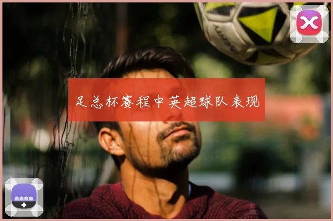 足总杯赛程中英超球队表现