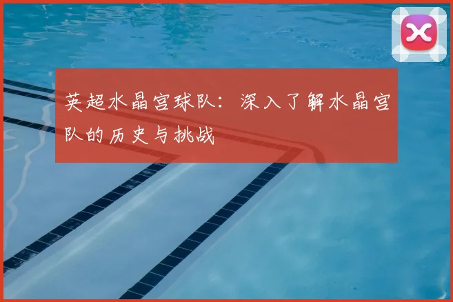 英超水晶宫球队：深入了解水晶宫队的历史与挑战
