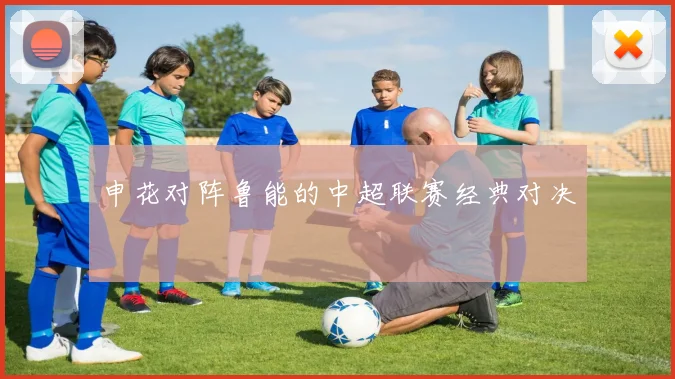 申花对阵鲁能的中超联赛经典对决