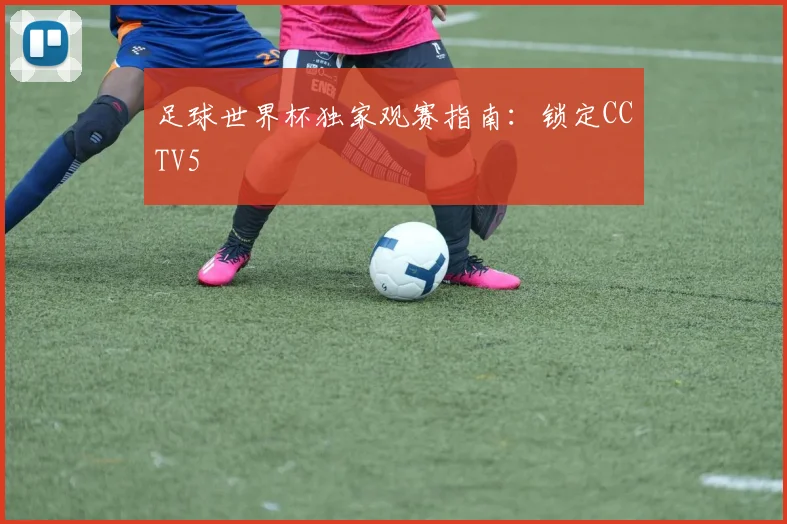 足球世界杯独家观赛指南：锁定CCTV5