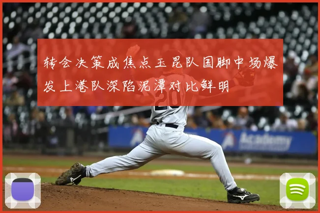 转会决策成焦点玉昆队国脚中场爆发上港队深陷泥潭对比鲜明