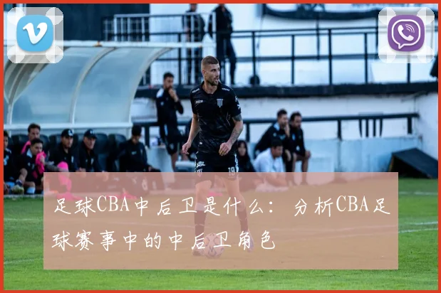 足球CBA中后卫是什么：分析CBA足球赛事中的中后卫角色