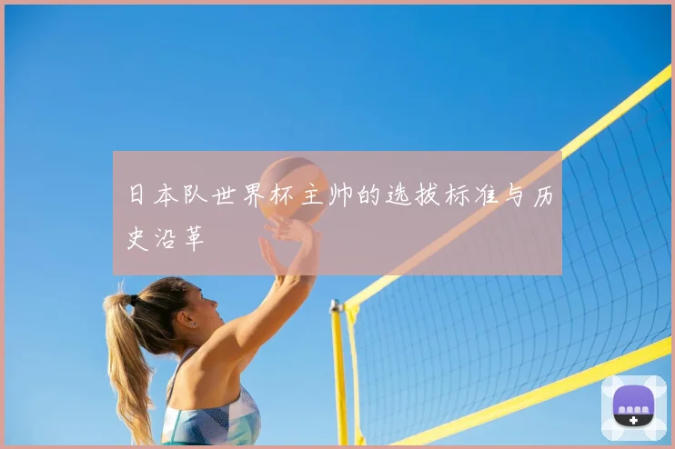 日本队世界杯主帅的选拔标准与历史沿革