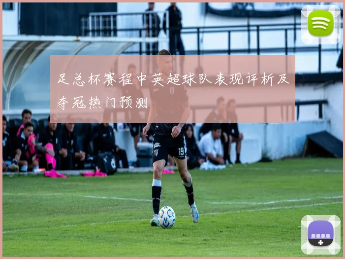 足总杯赛程中英超球队表现评析及夺冠热门预测