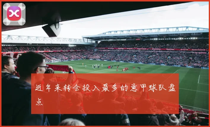 近年来转会投入最多的意甲球队盘点