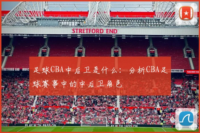 足球CBA中后卫是什么：分析CBA足球赛事中的中后卫角色